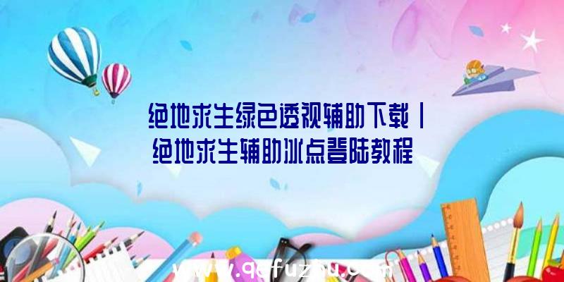 「绝地求生绿色透视辅助下载」|绝地求生辅助冰点登陆教程